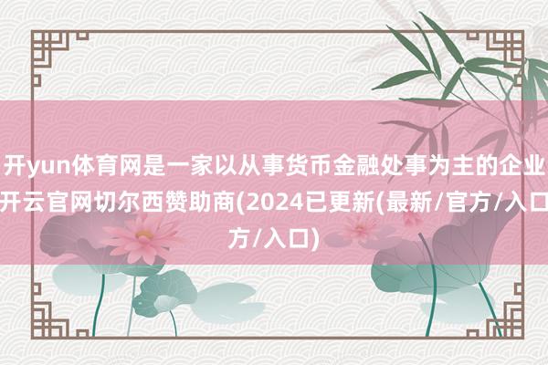 开yun体育网是一家以从事货币金融处事为主的企业-开云官网切尔西赞助商(2024已更新(最新/官方/入口)