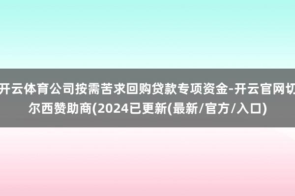 开云体育公司按需苦求回购贷款专项资金-开云官网切尔西赞助商(2024已更新(最新/官方/入口)