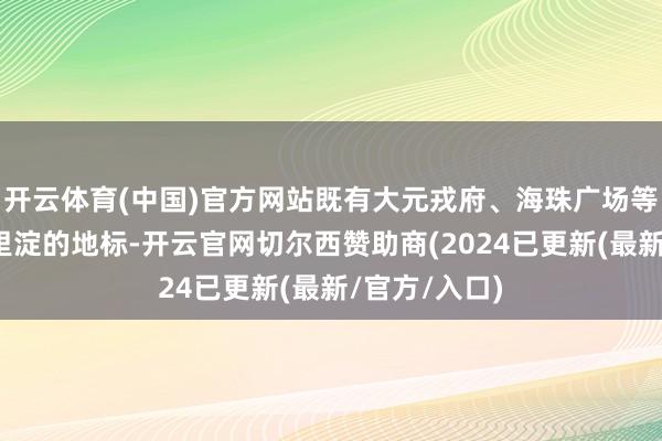 开云体育(中国)官方网站既有大元戎府、海珠广场等充满历史千里淀的地标-开云官网切尔西赞助商(2024已更新(最新/官方/入口)