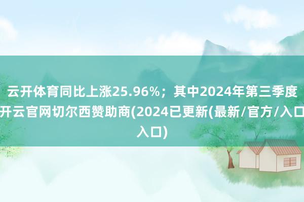 云开体育同比上涨25.96%；其中2024年第三季度-开云官网切尔西赞助商(2024已更新(最新/官方/入口)