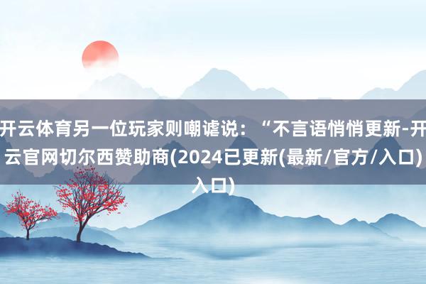 开云体育另一位玩家则嘲谑说：“不言语悄悄更新-开云官网切尔西赞助商(2024已更新(最新/官方/入口)