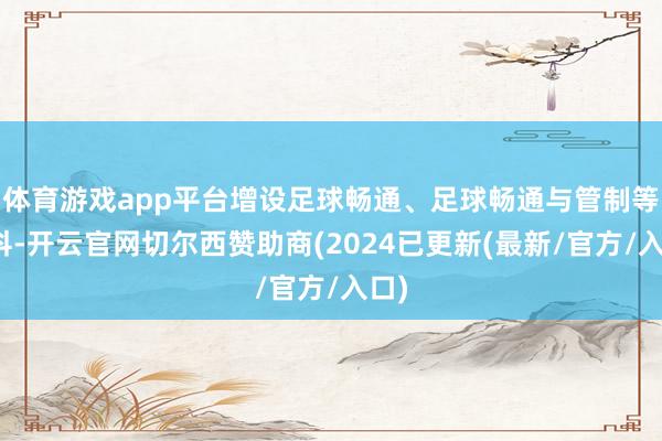 体育游戏app平台增设足球畅通、足球畅通与管制等专科-开云官网切尔西赞助商(2024已更新(最新/官方/入口)