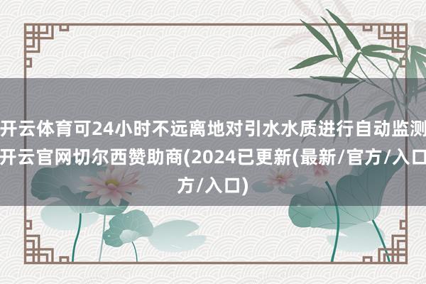 开云体育可24小时不远离地对引水水质进行自动监测-开云官网切尔西赞助商(2024已更新(最新/官方/入口)