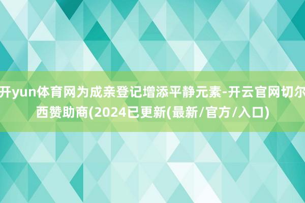 开yun体育网为成亲登记增添平静元素-开云官网切尔西赞助商(2024已更新(最新/官方/入口)