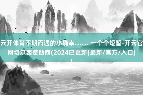 云开体育不期而遇的小确幸…… 一个个短暂-开云官网切尔西赞助商(2024已更新(最新/官方/入口)