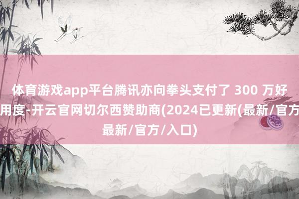 体育游戏app平台腾讯亦向拳头支付了 300 万好意思元用度-开云官网切尔西赞助商(2024已更新(最新/官方/入口)