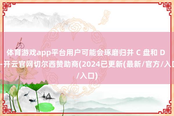 体育游戏app平台用户可能会琢磨归并 C 盘和 D 盘-开云官网切尔西赞助商(2024已更新(最新/官方/入口)