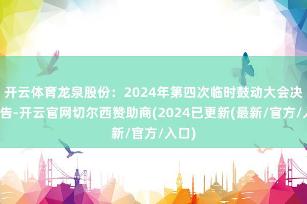 开云体育龙泉股份：2024年第四次临时鼓动大会决策公告-开云官网切尔西赞助商(2024已更新(最新/官方/入口)