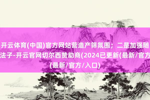 开云体育(中国)官方网站营造产筛氛围；二是加强随访责任法子-开云官网切尔西赞助商(2024已更新(最新/官方/入口)