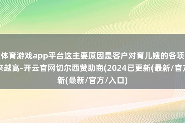 体育游戏app平台这主要原因是客户对育儿嫂的各项条款越来越高-开云官网切尔西赞助商(2024已更新(最新/官方/入口)