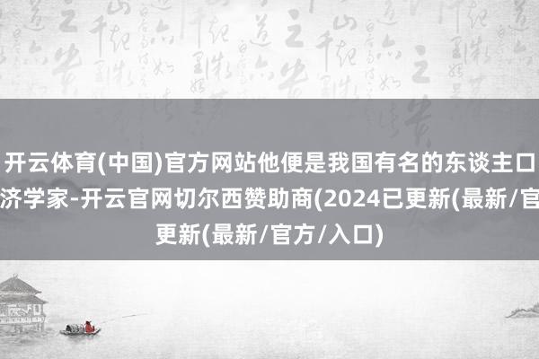 开云体育(中国)官方网站他便是我国有名的东谈主口学家和经济学家-开云官网切尔西赞助商(2024已更新(最新/官方/入口)