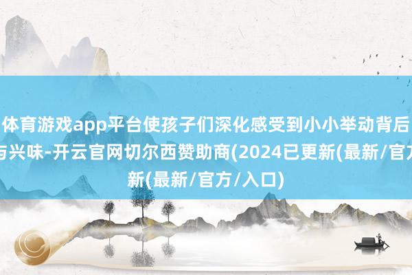 体育游戏app平台使孩子们深化感受到小小举动背后的重量与兴味-开云官网切尔西赞助商(2024已更新(最新/官方/入口)