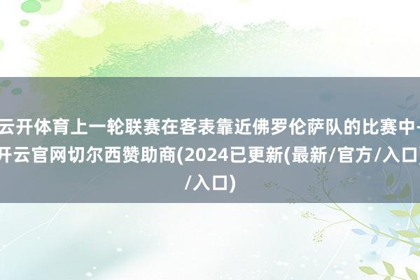 云开体育上一轮联赛在客表靠近佛罗伦萨队的比赛中-开云官网切尔西赞助商(2024已更新(最新/官方/入口)