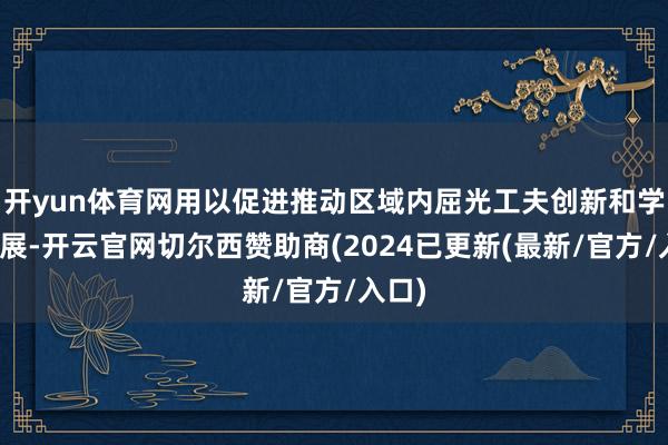 开yun体育网用以促进推动区域内屈光工夫创新和学科发展-开云官网切尔西赞助商(2024已更新(最新/官方/入口)