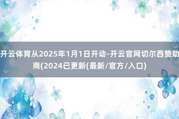 开云体育从2025年1月1日开动-开云官网切尔西赞助商(2024已更新(最新/官方/入口)