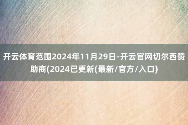 开云体育范围2024年11月29日-开云官网切尔西赞助商(2024已更新(最新/官方/入口)