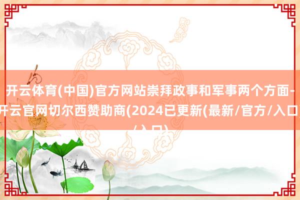 开云体育(中国)官方网站崇拜政事和军事两个方面-开云官网切尔西赞助商(2024已更新(最新/官方/入口)