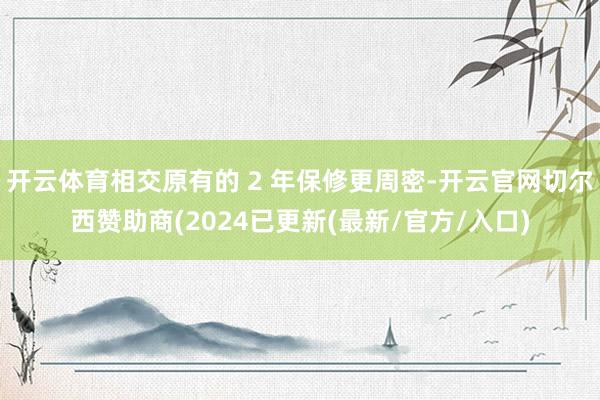 开云体育相交原有的 2 年保修更周密-开云官网切尔西赞助商(2024已更新(最新/官方/入口)