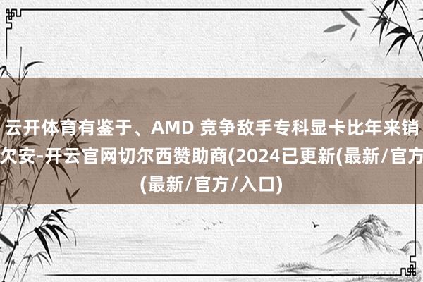 云开体育有鉴于、AMD 竞争敌手专科显卡比年来销售情景欠安-开云官网切尔西赞助商(2024已更新(最新/官方/入口)