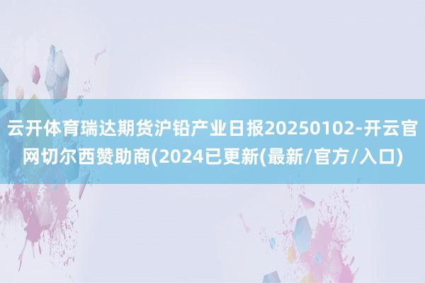 云开体育瑞达期货沪铅产业日报20250102-开云官网切尔西赞助商(2024已更新(最新/官方/入口)