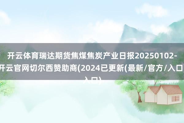 开云体育瑞达期货焦煤焦炭产业日报20250102-开云官网切尔西赞助商(2024已更新(最新/官方/入口)