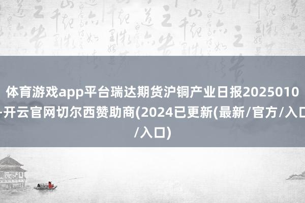 体育游戏app平台瑞达期货沪铜产业日报20250102-开云官网切尔西赞助商(2024已更新(最新/官方/入口)