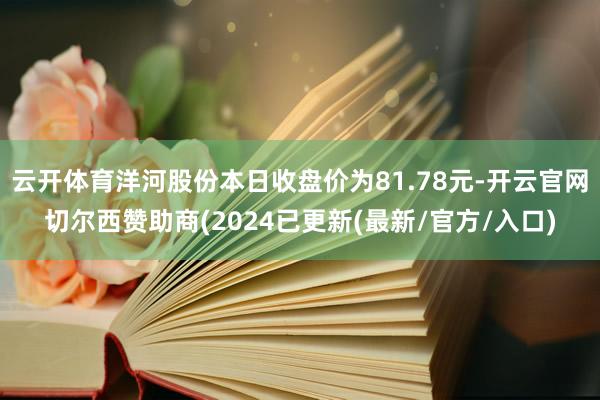 云开体育洋河股份本日收盘价为81.78元-开云官网切尔西赞助商(2024已更新(最新/官方/入口)