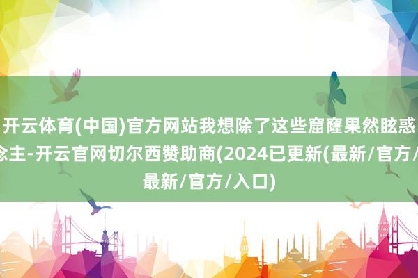 开云体育(中国)官方网站我想除了这些窟窿果然眩惑东说念主-开云官网切尔西赞助商(2024已更新(最新/官方/入口)