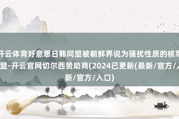 开云体育好意思日韩同盟被朝鲜界说为骚扰性质的核军事同盟-开云官网切尔西赞助商(2024已更新(最新/官方/入口)