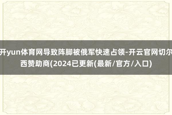 开yun体育网导致阵脚被俄军快速占领-开云官网切尔西赞助商(2024已更新(最新/官方/入口)