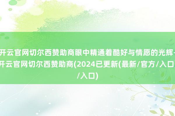 开云官网切尔西赞助商眼中精通着酷好与情愿的光辉-开云官网切尔西赞助商(2024已更新(最新/官方/入口)