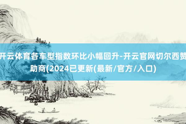 开云体育各车型指数环比小幅回升-开云官网切尔西赞助商(2024已更新(最新/官方/入口)