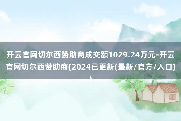 开云官网切尔西赞助商成交额1029.24万元-开云官网切尔西赞助商(2024已更新(最新/官方/入口)