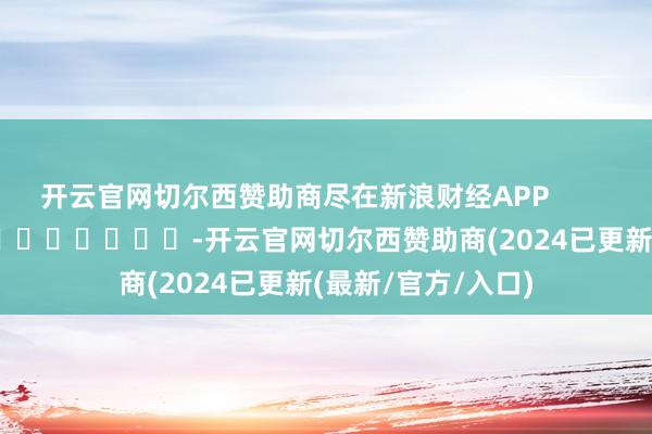 开云官网切尔西赞助商尽在新浪财经APP            													-开云官网切尔西赞助商(2024已更新(最新/官方/入口)