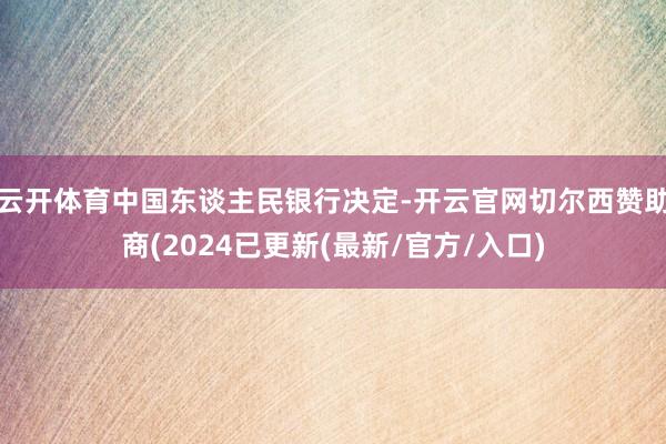 云开体育中国东谈主民银行决定-开云官网切尔西赞助商(2024已更新(最新/官方/入口)