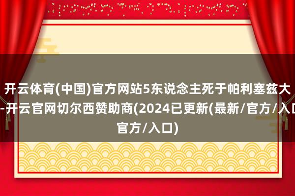 开云体育(中国)官方网站5东说念主死于帕利塞兹大火-开云官网切尔西赞助商(2024已更新(最新/官方/入口)