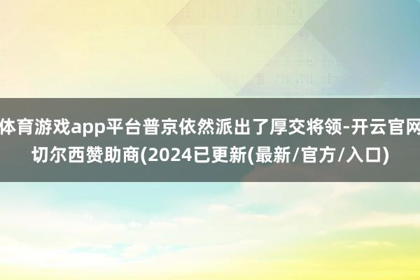 体育游戏app平台普京依然派出了厚交将领-开云官网切尔西赞助商(2024已更新(最新/官方/入口)