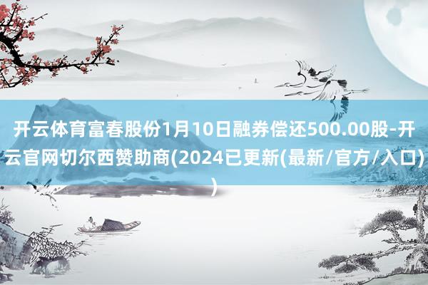 开云体育富春股份1月10日融券偿还500.00股-开云官网切尔西赞助商(2024已更新(最新/官方/入口)