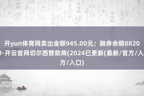 开yun体育网卖出金额945.00元；融券余额8820.00-开云官网切尔西赞助商(2024已更新(最新/官方/入口)