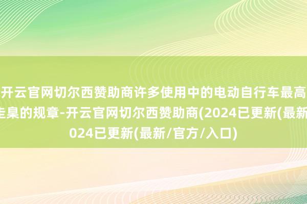 开云官网切尔西赞助商许多使用中的电动自行车最高车速超出了圭臬的规章-开云官网切尔西赞助商(2024已更新(最新/官方/入口)