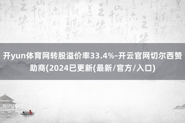 开yun体育网转股溢价率33.4%-开云官网切尔西赞助商(2024已更新(最新/官方/入口)