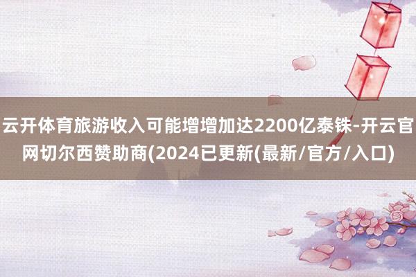 云开体育旅游收入可能增增加达2200亿泰铢-开云官网切尔西赞助商(2024已更新(最新/官方/入口)