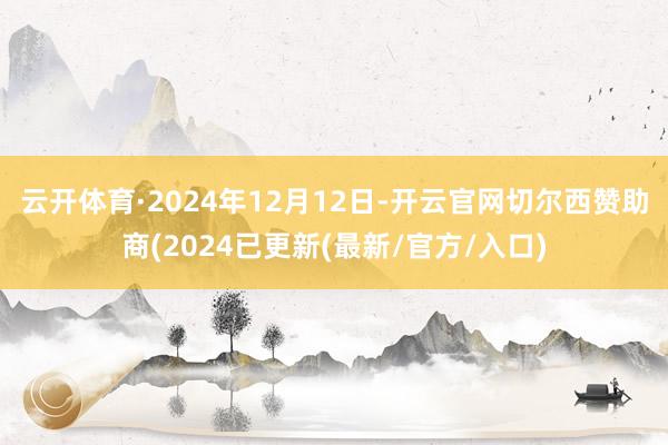 云开体育　　·2024年12月12日-开云官网切尔西赞助商(2024已更新(最新/官方/入口)