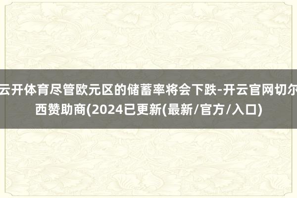 云开体育尽管欧元区的储蓄率将会下跌-开云官网切尔西赞助商(2024已更新(最新/官方/入口)