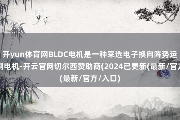 开yun体育网BLDC电机是一种采选电子换向阵势运转的无刷电机-开云官网切尔西赞助商(2024已更新(最新/官方/入口)