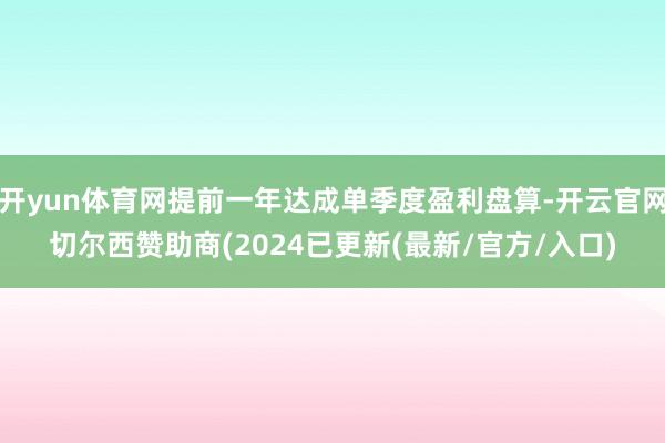 开yun体育网提前一年达成单季度盈利盘算-开云官网切尔西赞助商(2024已更新(最新/官方/入口)