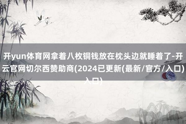 开yun体育网拿着八枚铜钱放在枕头边就睡着了-开云官网切尔西赞助商(2024已更新(最新/官方/入口)