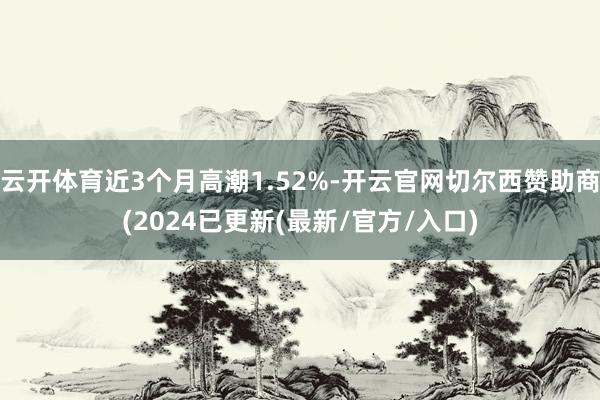 云开体育近3个月高潮1.52%-开云官网切尔西赞助商(2024已更新(最新/官方/入口)