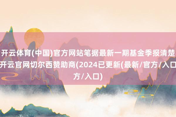 开云体育(中国)官方网站笔据最新一期基金季报清楚-开云官网切尔西赞助商(2024已更新(最新/官方/入口)