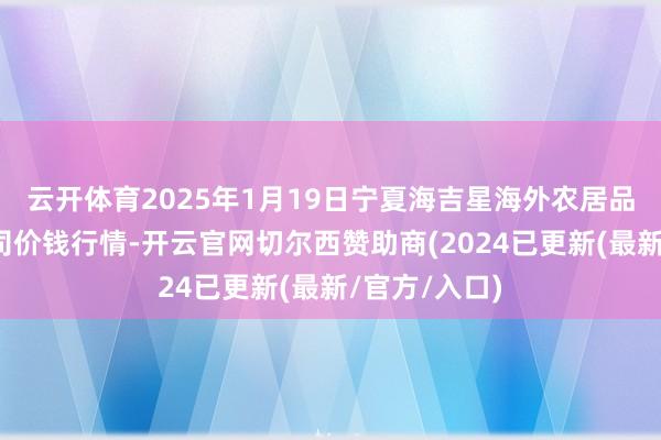 云开体育2025年1月19日宁夏海吉星海外农居品物流有限公司价钱行情-开云官网切尔西赞助商(2024已更新(最新/官方/入口)